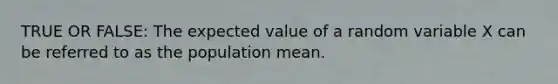 TRUE OR FALSE: The expected value of a random variable X can be referred to as the population mean.