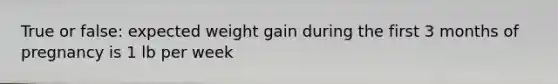 True or false: expected weight gain during the first 3 months of pregnancy is 1 lb per week