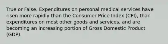 True or False. Expenditures on personal medical services have risen more rapidly than the Consumer Price Index (CPI), than expenditures on most other goods and services, and are becoming an increasing portion of Gross Domestic Product (GDP).