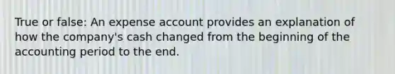 True or false: An expense account provides an explanation of how the company's cash changed from the beginning of the accounting period to the end.