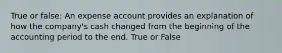 True or false: An expense account provides an explanation of how the company's cash changed from the beginning of the accounting period to the end. True or False