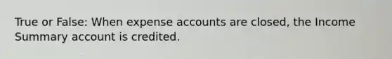 True or False: When expense accounts are closed, the Income Summary account is credited.