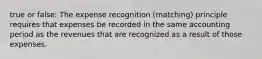 true or false: The expense recognition (matching) principle requires that expenses be recorded in the same accounting period as the revenues that are recognized as a result of those expenses.