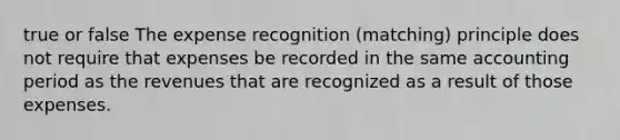 true or false The expense recognition (matching) principle does not require that expenses be recorded in the same accounting period as the revenues that are recognized as a result of those expenses.