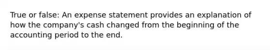 True or false: An expense statement provides an explanation of how the company's cash changed from the beginning of the accounting period to the end.