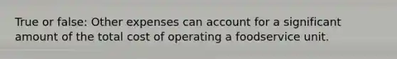 True or false: Other expenses can account for a significant amount of the total cost of operating a foodservice unit.