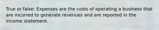 True or false: Expenses are the costs of operating a business that are incurred to generate revenues and are reported in the income statement.