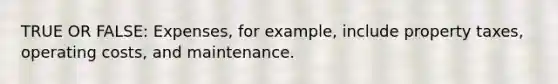 TRUE OR FALSE: Expenses, for example, include property taxes, operating costs, and maintenance.