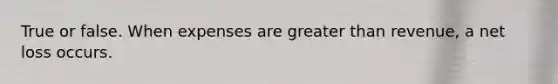 True or false. When expenses are greater than revenue, a net loss occurs.
