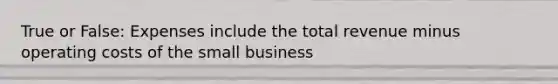 True or False: Expenses include the total revenue minus operating costs of the small business