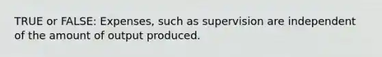 TRUE or FALSE: Expenses, such as supervision are independent of the amount of output produced.