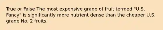 True or False The most expensive grade of fruit termed "U.S. Fancy" is significantly more nutrient dense than the cheaper U.S. grade No. 2 fruits.