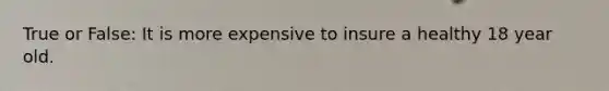 True or False: It is more expensive to insure a healthy 18 year old.