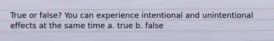 True or false? You can experience intentional and unintentional effects at the same time a. true b. false