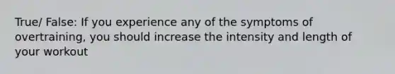 True/ False: If you experience any of the symptoms of overtraining, you should increase the intensity and length of your workout