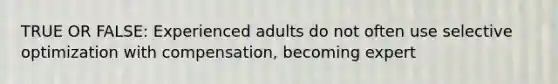 TRUE OR FALSE: Experienced adults do not often use selective optimization with compensation, becoming expert