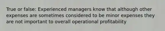 True or false: Experienced managers know that although other expenses are sometimes considered to be minor expenses they are not important to overall operational profitability