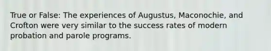 True or False: The experiences of Augustus, Maconochie, and Crofton were very similar to the success rates of modern probation and parole programs.