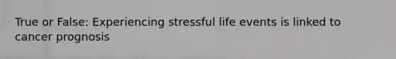 True or False: Experiencing stressful life events is linked to cancer prognosis