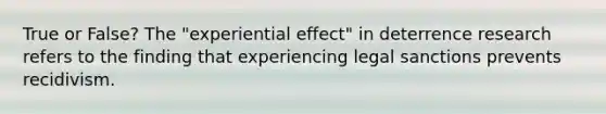 True or False? The "experiential effect" in deterrence research refers to the finding that experiencing legal sanctions prevents recidivism.