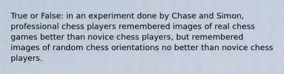 True or False: in an experiment done by Chase and Simon, professional chess players remembered images of real chess games better than novice chess players, but remembered images of random chess orientations no better than novice chess players.