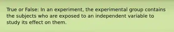 True or False: In an experiment, the experimental group contains the subjects who are exposed to an independent variable to study its effect on them.