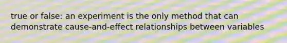 true or false: an experiment is the only method that can demonstrate cause-and-effect relationships between variables