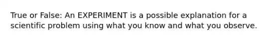 True or False: An EXPERIMENT is a possible explanation for a scientific problem using what you know and what you observe.