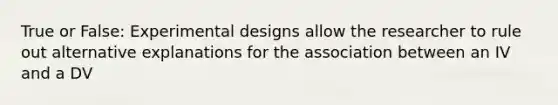 True or False: <a href='https://www.questionai.com/knowledge/kkUW8HZQfQ-experimental-designs' class='anchor-knowledge'>experimental designs</a> allow the researcher to rule out alternative explanations for the association between an IV and a DV