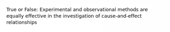 True or False: Experimental and observational methods are equally effective in the investigation of cause-and-effect relationships