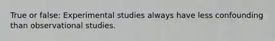 True or false: Experimental studies always have less confounding than observational studies.