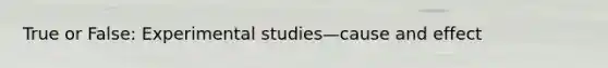 True or False: Experimental studies—cause and effect