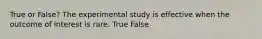 True or False? The experimental study is effective when the outcome of interest is rare. True False