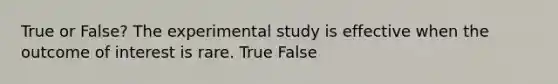 True or False? The experimental study is effective when the outcome of interest is rare. True False