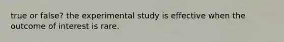 true or false? the experimental study is effective when the outcome of interest is rare.