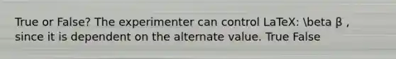 True or False? The experimenter can control LaTeX: beta β , since it is dependent on the alternate value. True False