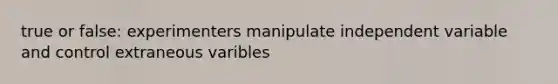 true or false: experimenters manipulate independent variable and control extraneous varibles