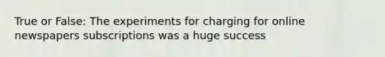 True or False: The experiments for charging for online newspapers subscriptions was a huge success