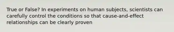 True or False? In experiments on human subjects, scientists can carefully control the conditions so that cause-and-effect relationships can be clearly proven