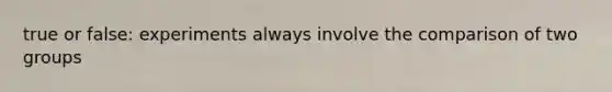 true or false: experiments always involve the comparison of two groups