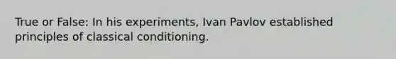 True or False: In his experiments, Ivan Pavlov established principles of classical conditioning.