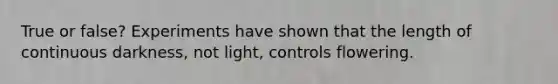 True or false? Experiments have shown that the length of continuous darkness, not light, controls flowering.