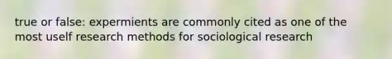 true or false: expermients are commonly cited as one of the most uself research methods for sociological research