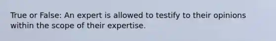 True or False: An expert is allowed to testify to their opinions within the scope of their expertise.