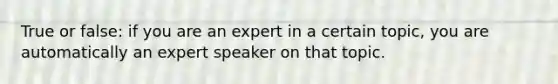 True or false: if you are an expert in a certain topic, you are automatically an expert speaker on that topic.