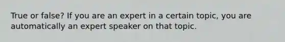 True or false? If you are an expert in a certain topic, you are automatically an expert speaker on that topic.