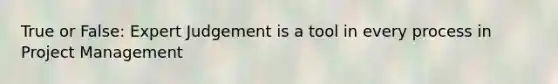 True or False: Expert Judgement is a tool in every process in Project Management