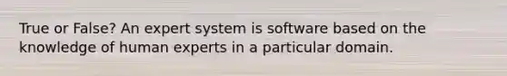 True or False? An expert system is software based on the knowledge of human experts in a particular domain.