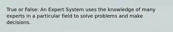 True or False: An Expert System uses the knowledge of many experts in a particular field to solve problems and make decisions.