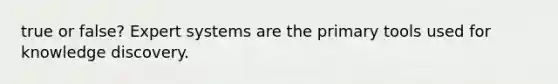 true or false? Expert systems are the primary tools used for knowledge discovery.